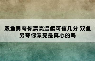 双鱼男夸你漂亮温柔可信几分 双鱼男夸你漂亮是真心的吗